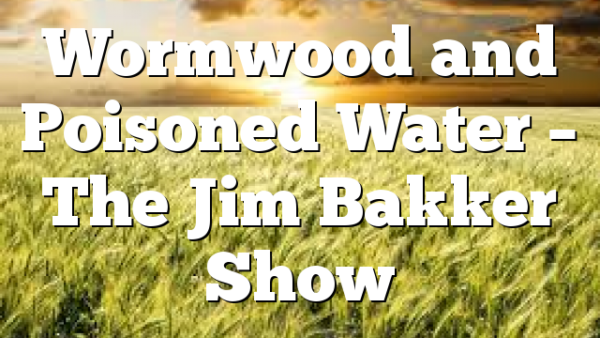 Wormwood and Poisoned Water – The Jim Bakker Show