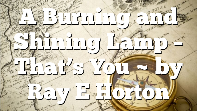 A Burning and Shining Lamp – That’s You ~ by Ray E Horton