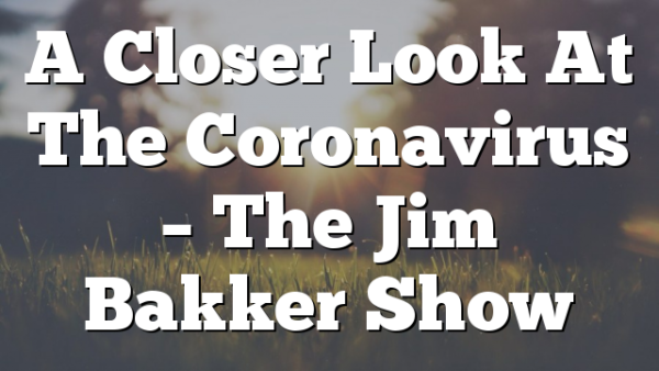 A Closer Look At The Coronavirus – The Jim Bakker Show
