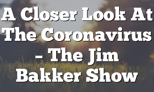 A Closer Look At The Coronavirus – The Jim Bakker Show