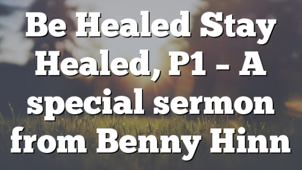 Be Healed Stay Healed, P1 – A special sermon from Benny Hinn