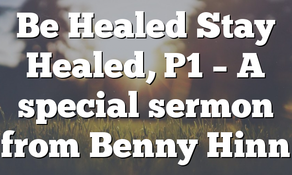 Be Healed Stay Healed, P1 – A special sermon from Benny Hinn