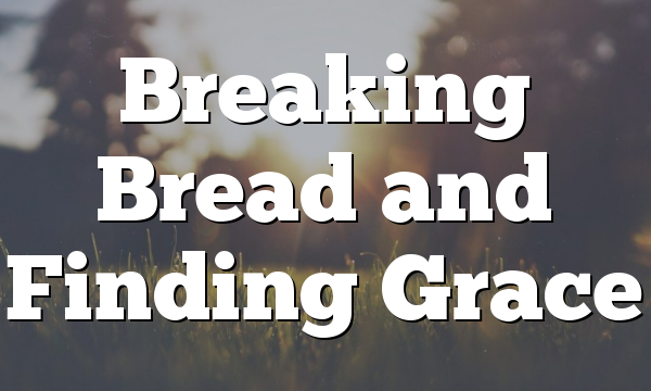 Breaking Bread and Finding Grace
