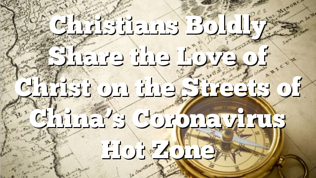 Christians Boldly Share the Love of Christ on the Streets of China’s Coronavirus Hot Zone