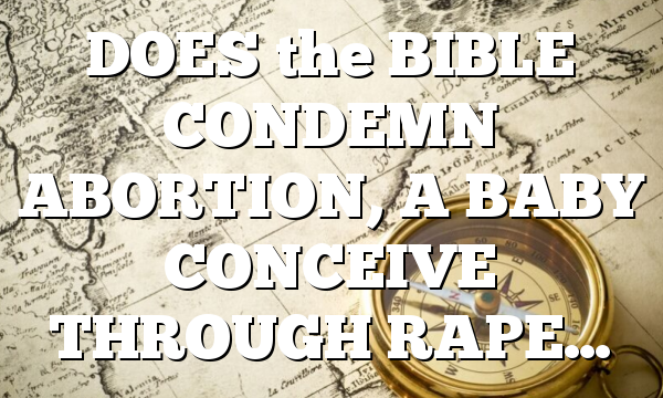 DOES the BIBLE CONDEMN ABORTION, A BABY CONCEIVE THROUGH RAPE…