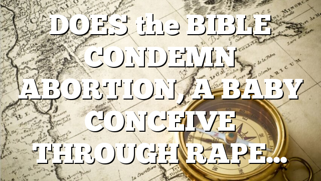 DOES the BIBLE CONDEMN ABORTION, A BABY CONCEIVE THROUGH RAPE…