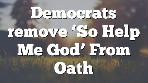 Democrats remove ‘So Help Me God’ From Oath