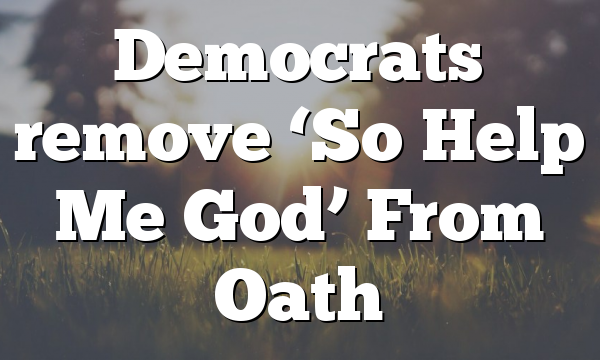 Democrats remove ‘So Help Me God’ From Oath