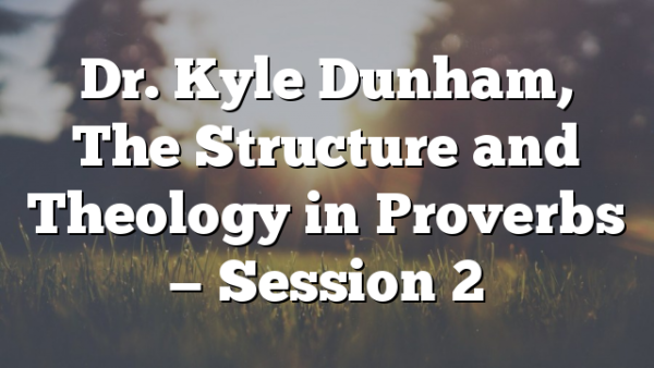 Dr. Kyle Dunham, The Structure and Theology in Proverbs — Session 2