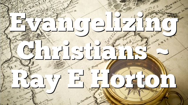 Evangelizing Christians ~ Ray E Horton
