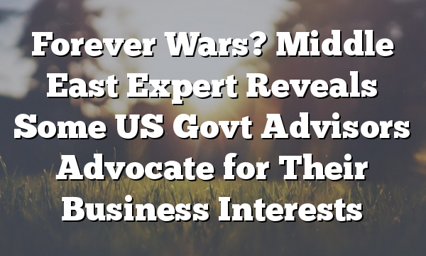 Forever Wars? Middle East Expert Reveals Some US Govt Advisors Advocate for Their Business Interests