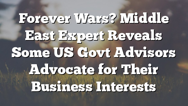 Forever Wars? Middle East Expert Reveals Some US Govt Advisors Advocate for Their Business Interests