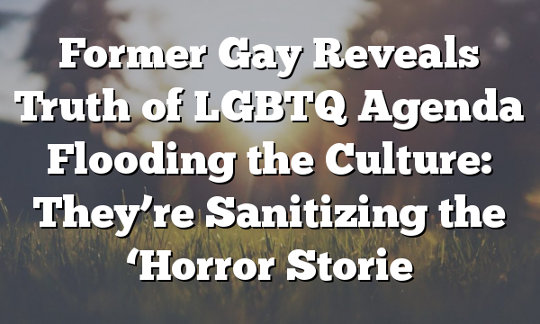 Former Gay Reveals Truth of LGBTQ Agenda Flooding the Culture: They’re Sanitizing the ‘Horror Storie