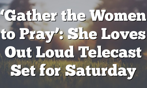 ‘Gather the Women to Pray’: She Loves Out Loud Telecast Set for Saturday