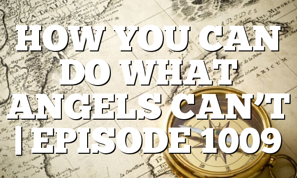 HOW YOU CAN DO WHAT ANGELS CAN’T | EPISODE 1009