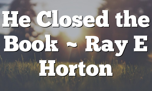 He Closed the Book ~ Ray E Horton