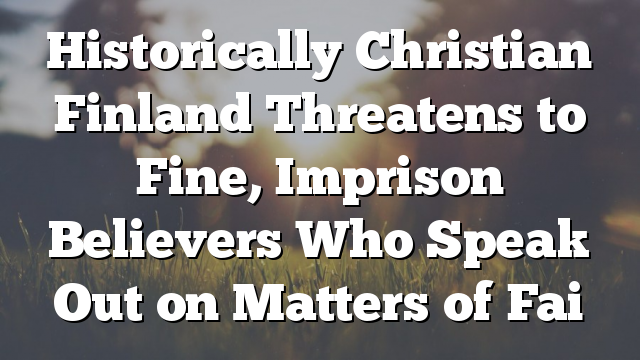 Historically Christian Finland Threatens to Fine, Imprison Believers Who Speak Out on Matters of Fai