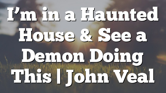 I’m in a Haunted House & See a Demon Doing This | John Veal