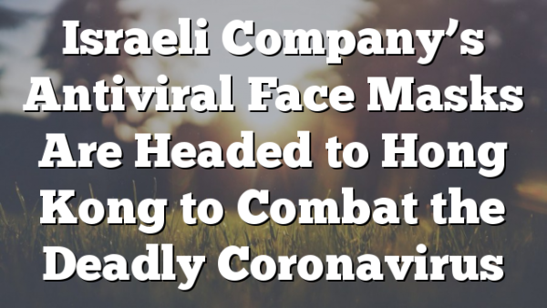 Israeli Company’s Antiviral Face Masks Are Headed to Hong Kong to Combat the Deadly Coronavirus