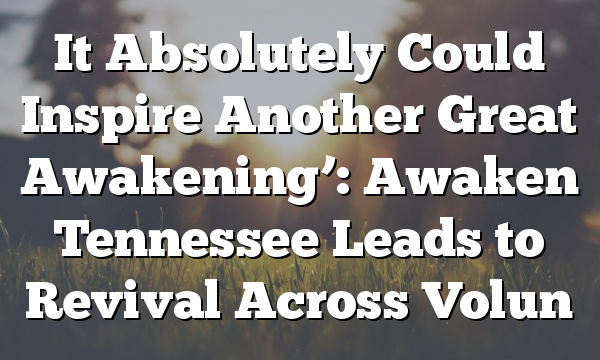 It Absolutely Could Inspire Another Great Awakening’: Awaken Tennessee Leads to Revival Across Volun