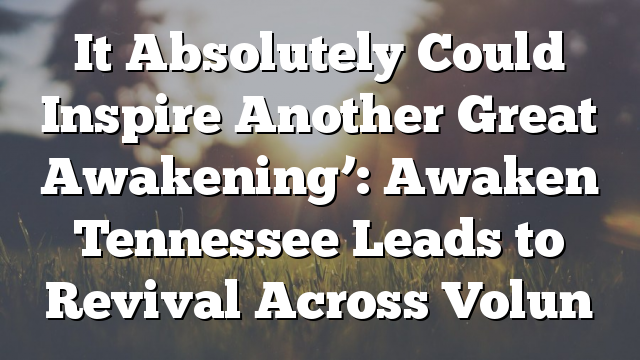 It Absolutely Could Inspire Another Great Awakening’: Awaken Tennessee Leads to Revival Across Volun