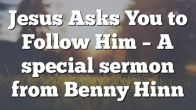 Jesus Asks You to Follow Him  – A special sermon from Benny Hinn