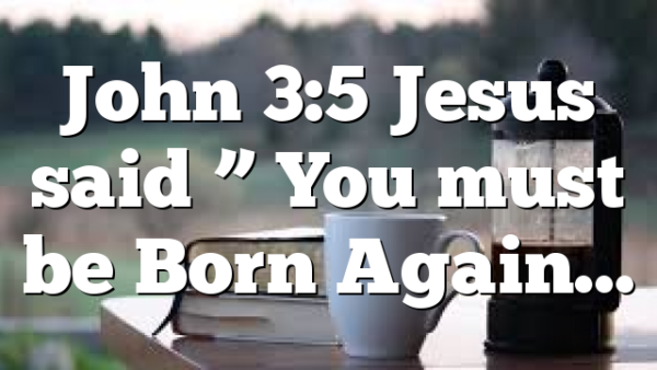 John 3:5 Jesus said ” You must be Born Again…