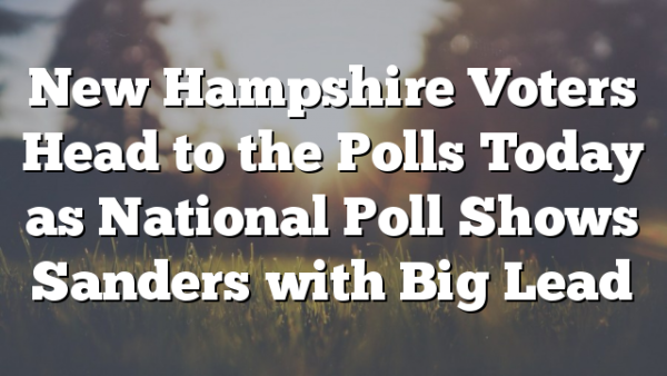 New Hampshire Voters Head to the Polls Today as National Poll Shows Sanders with Big Lead