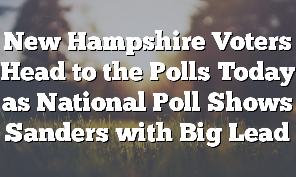 New Hampshire Voters Head to the Polls Today as National Poll Shows Sanders with Big Lead