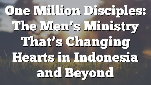 One Million Disciples: The Men’s Ministry That’s Changing Hearts in Indonesia and Beyond
