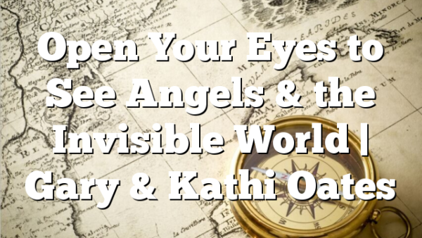 Open Your Eyes to See Angels & the Invisible World | Gary & Kathi Oates