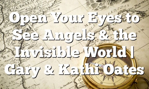 Open Your Eyes to See Angels & the Invisible World | Gary & Kathi Oates