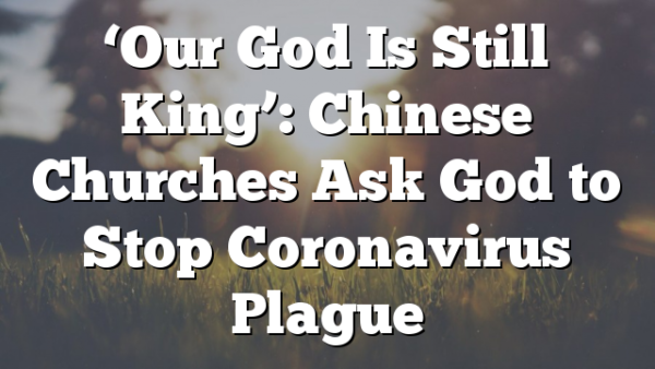 ‘Our God Is Still King’: Chinese Churches Ask God to Stop Coronavirus Plague