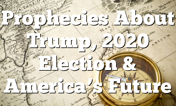 Prophecies About Trump, 2020 Election & America’s Future