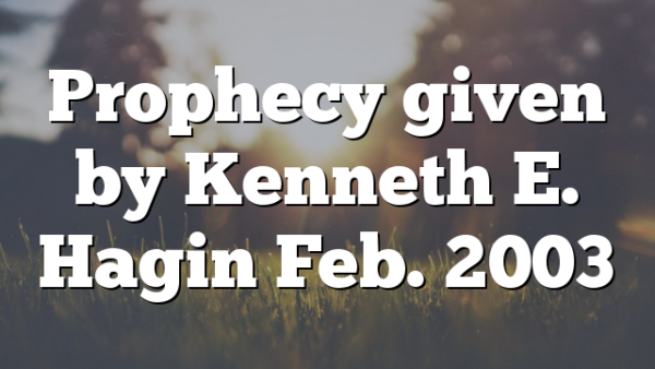 Prophecy given by Kenneth E. Hagin Feb. 2003