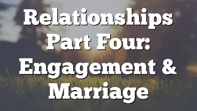 Relationships Part Four: Engagement & Marriage