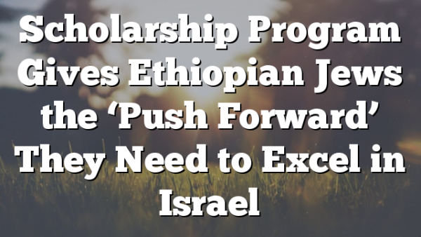 Scholarship Program Gives Ethiopian Jews the ‘Push Forward’ They Need to Excel in Israel