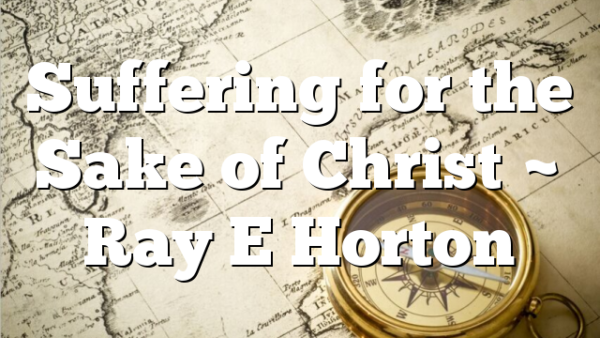 Suffering for the Sake of Christ ~ Ray E Horton