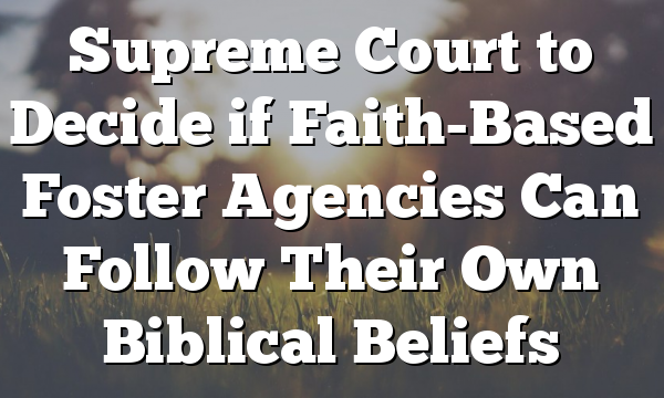 Supreme Court to Decide if Faith-Based Foster Agencies Can Follow Their Own Biblical Beliefs