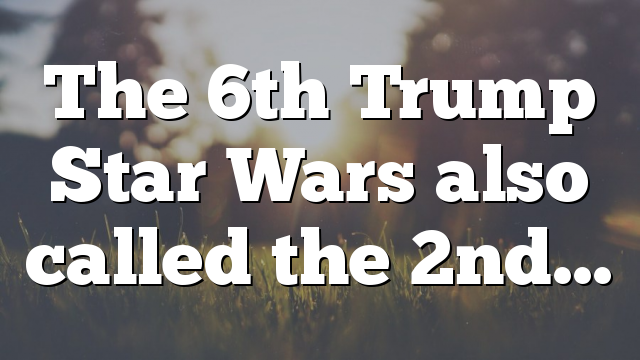 The 6th Trump Star Wars also called the 2nd…