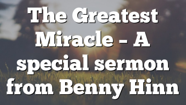 The Greatest Miracle – A special sermon from Benny Hinn