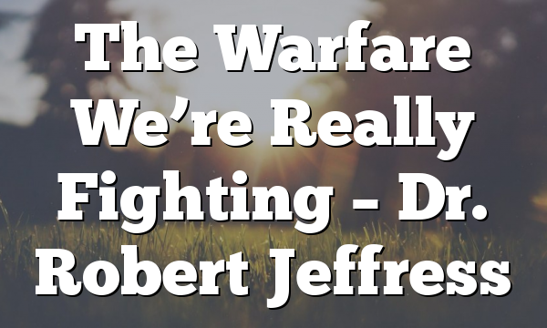 The Warfare We’re Really Fighting – Dr. Robert Jeffress