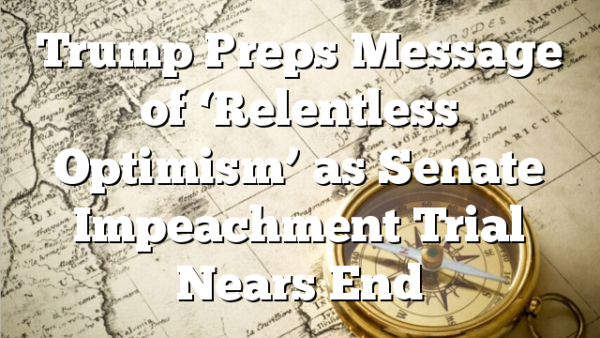 Trump Preps Message of ‘Relentless Optimism’ as Senate Impeachment Trial Nears End