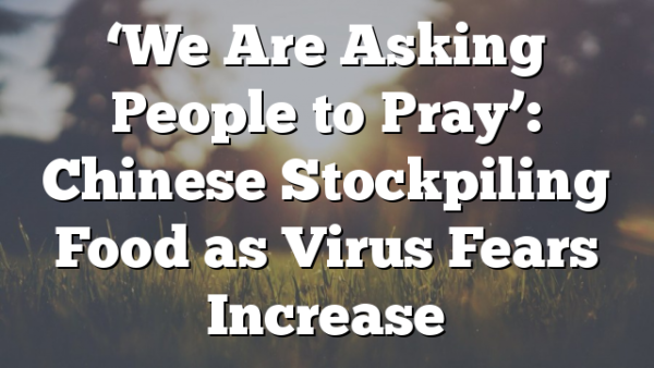 ‘We Are Asking People to Pray’: Chinese Stockpiling Food as Virus Fears Increase