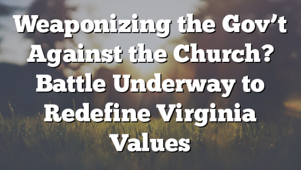Weaponizing the Gov’t Against the Church? Battle Underway to Redefine Virginia Values