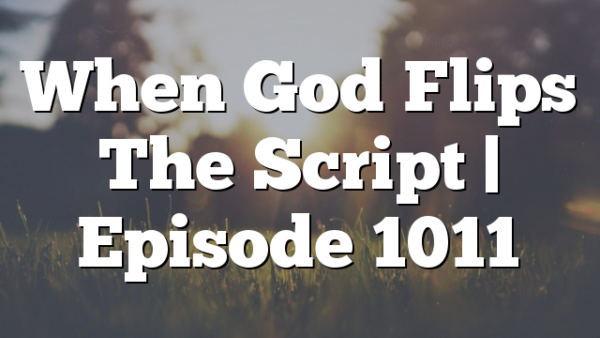 When God Flips The Script | Episode 1011