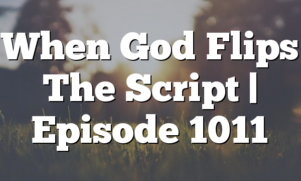 When God Flips The Script | Episode 1011