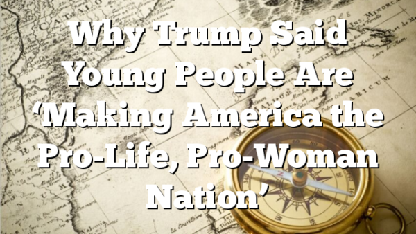 Why Trump Said Young People Are ‘Making America the Pro-Life, Pro-Woman Nation’