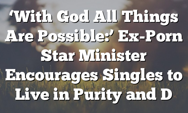 ‘With God All Things Are Possible:’ Ex-Porn Star Minister Encourages Singles to Live in Purity and D