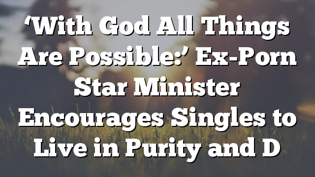 ‘With God All Things Are Possible:’ Ex-Porn Star Minister Encourages Singles to Live in Purity and D